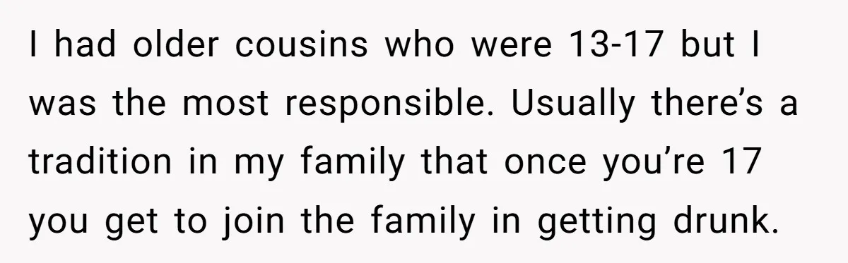 I had older cousins who were 13-17 but I was the most responsible. Usually there’s a tradition in my family that once you’re 17 you get to join the family...