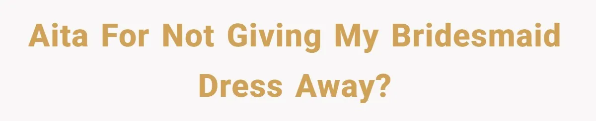 AITA for not giving my bridesmaid dress away?