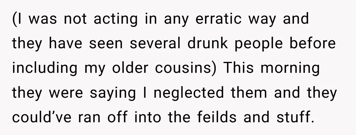 (I was not acting in any erratic way and they have seen several drunk people before including my older cousins) This morning they were saying I neglected them and they...