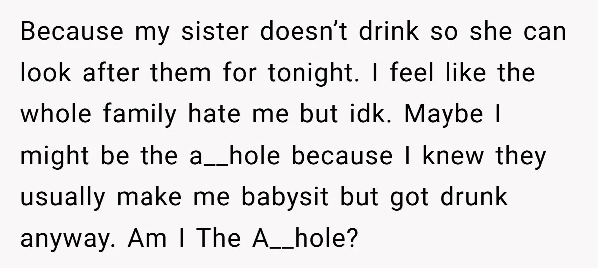 Because my sister doesn’t drink so she can look after them for tonight. I feel like the whole family hate me but idk. Maybe I might be the a__hole because...