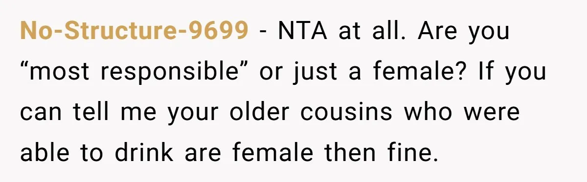 No-Structure-9699 − NTA at all. Are you “most responsible” or just a female? If you can tell me your older cousins who were able to drink are female then fine.