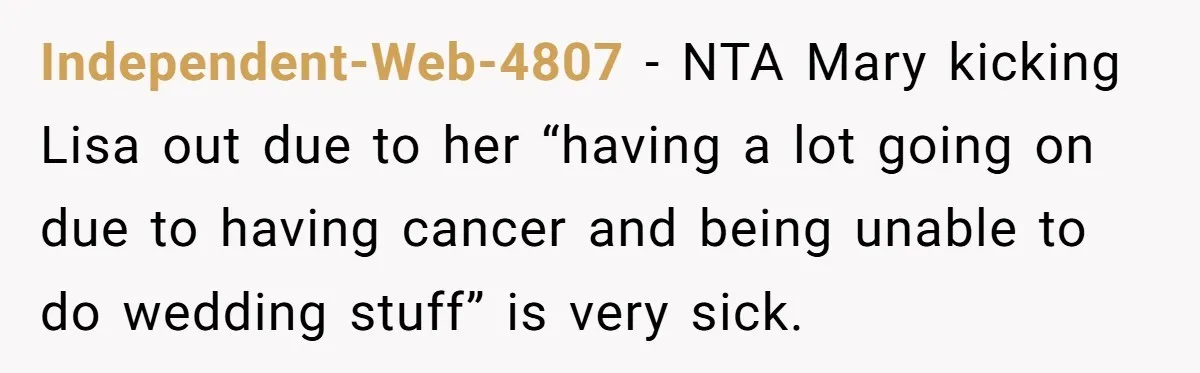 Independent-Web-4807 − NTA Mary kicking Lisa out due to her “having a lot going on due to having cancer and being unable to do wedding stuff” is very sick.