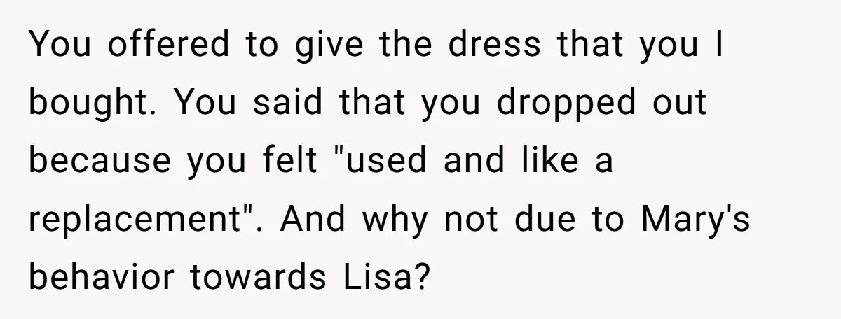 You offered to give the dress that you I bought. You said that you dropped out because you felt "used and like a replacement". And why not due to Mary's...