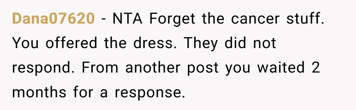 Dana07620 − NTA Forget the cancer stuff. You offered the dress. They did not respond. From another post you waited 2 months for a response.