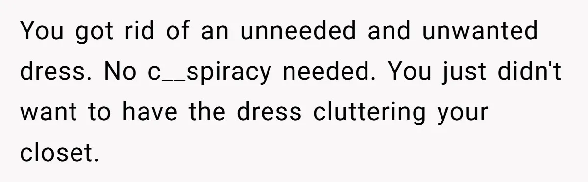 You got rid of an unneeded and unwanted dress. No c__spiracy needed. You just didn't want to have the dress cluttering your closet.