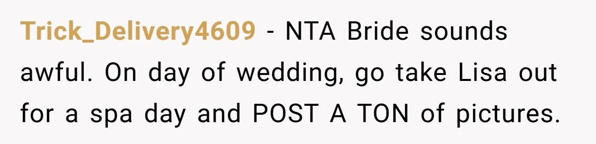 Trick_Delivery4609 − NTA Bride sounds awful. On day of wedding, go take Lisa out for a spa day and POST A TON of pictures.