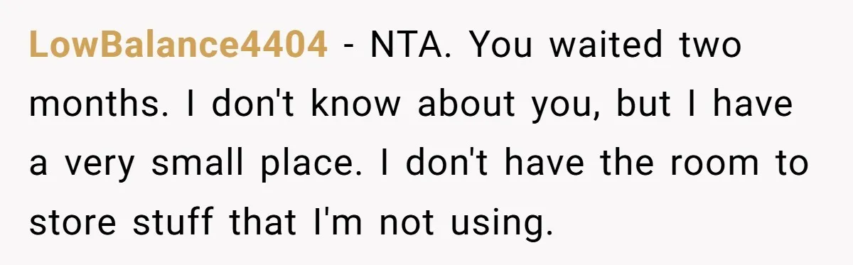 LowBalance4404 − NTA. You waited two months. I don't know about you, but I have a very small place. I don't have the room to store stuff that I'm not...