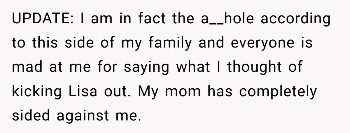 UPDATE: I am in fact the a__hole according to this side of my family and everyone is mad at me for saying what I thought of kicking Lisa out. My...
