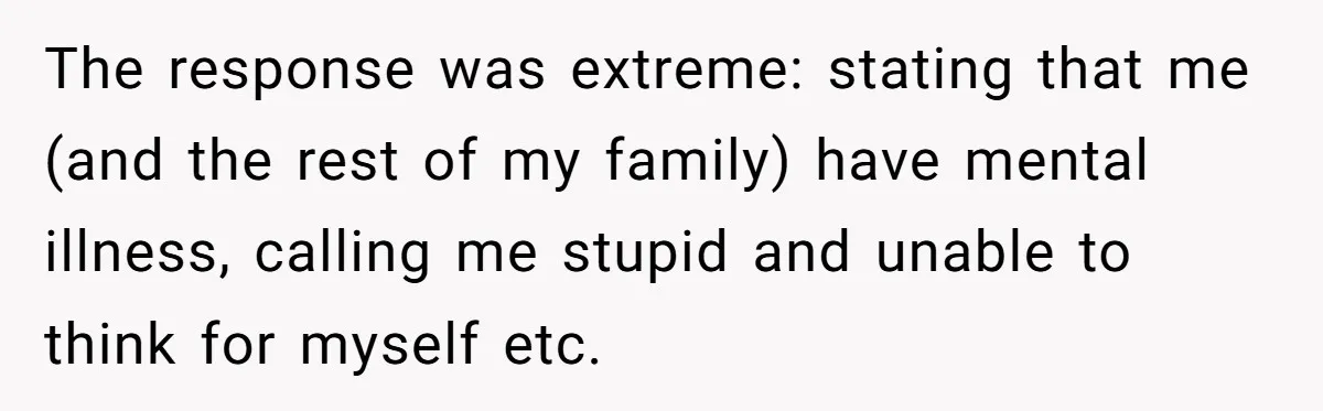 The response was extreme: stating that me (and the rest of my family) have mental illness, calling me stupid and unable to think for myself etc.