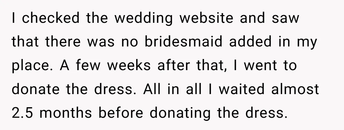 I checked the wedding website and saw that there was no bridesmaid added in my place. A few weeks after that, I went to donate the dress. All in all...