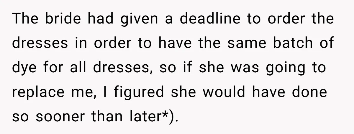 The bride had given a deadline to order the dresses in order to have the same batch of dye for all dresses, so if she was going to replace me,...