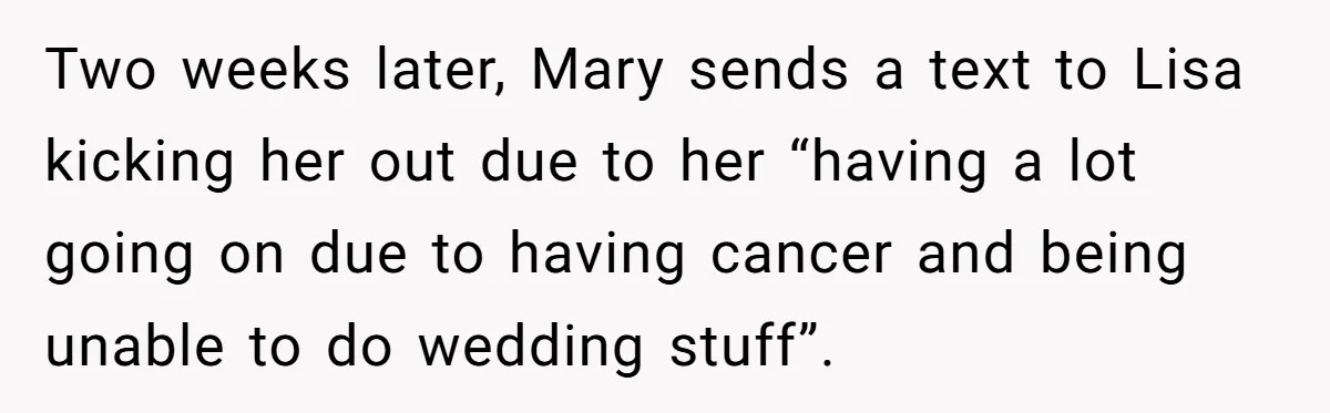 Two weeks later, Mary sends a text to Lisa kicking her out due to her “having a lot going on due to having cancer and being unable to do wedding...