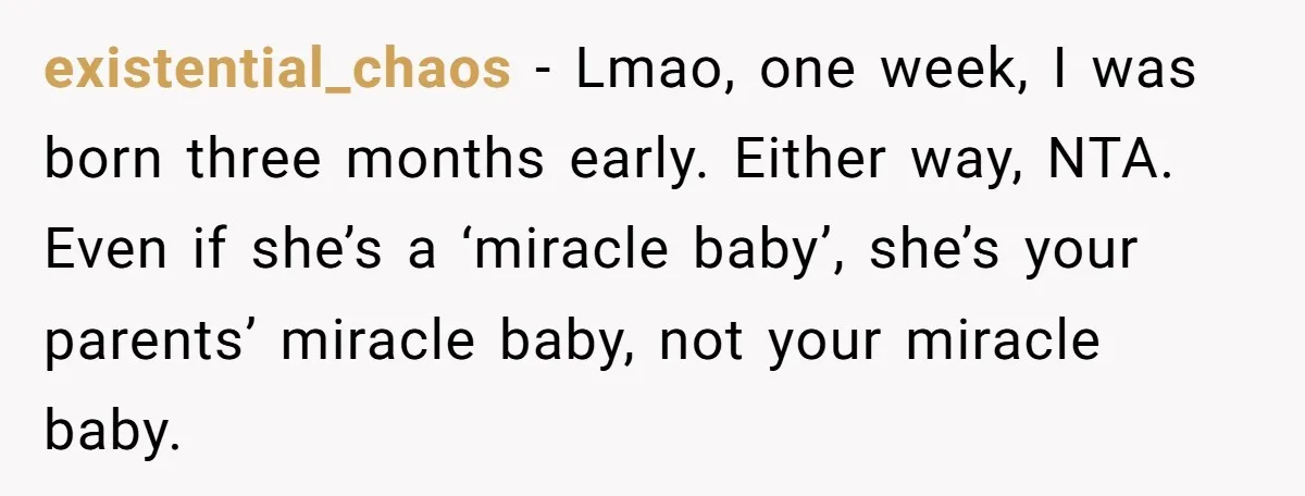 existential_chaos − Lmao, one week, I was born three months early. Either way, NTA. Even if she’s a ‘miracle baby’, she’s your parents’ miracle baby, not your miracle baby.