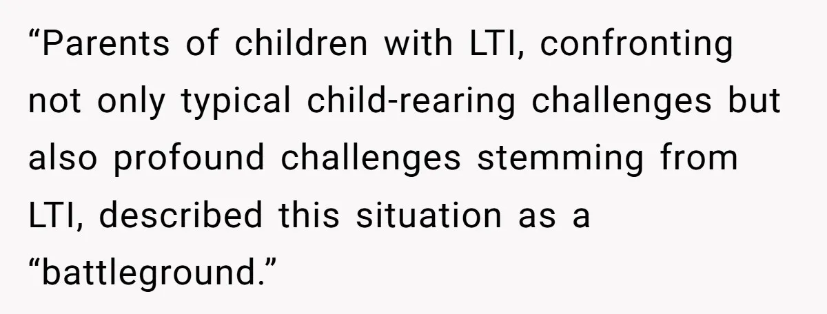 “Parents of children with LTI, confronting not only typical child-rearing challenges but also profound challenges stemming from LTI, described this situation as a “battleground.”