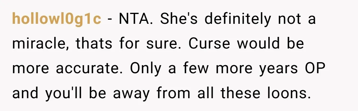 hollowl0g1c − NTA. She's definitely not a miracle, thats for sure. Curse would be more accurate. Only a few more years OP and you'll be away from all these loons.