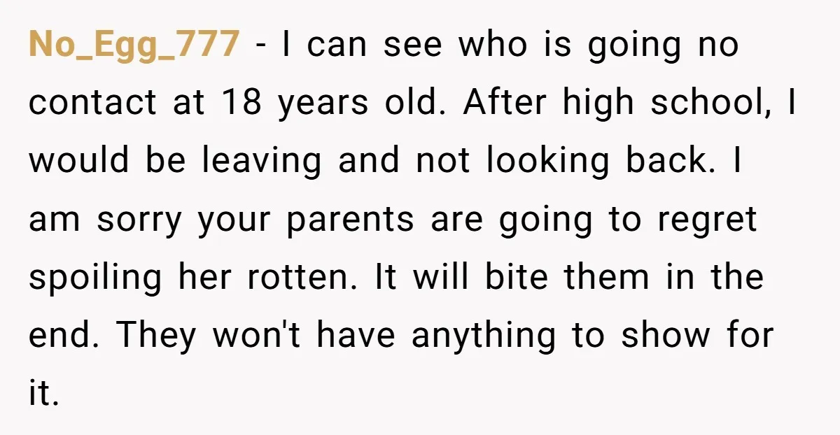 No_Egg_777 − I can see who is going no contact at 18 years old. After high school, I would be leaving and not looking back. I am sorry your parents...