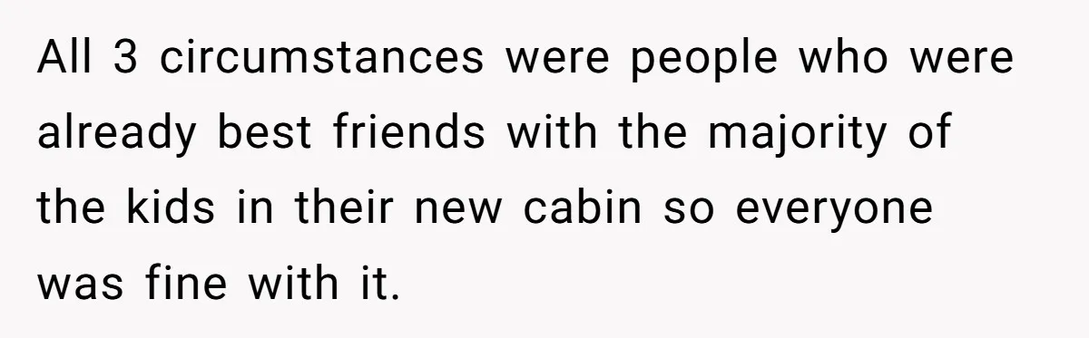 All 3 circumstances were people who were already best friends with the majority of the kids in their new cabin so everyone was fine with it.