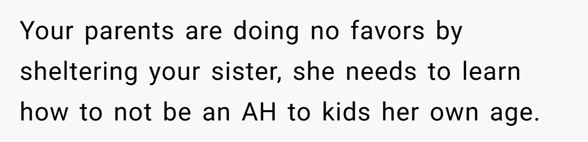 Your parents are doing no favors by sheltering your sister, she needs to learn how to not be an AH to kids her own age.
