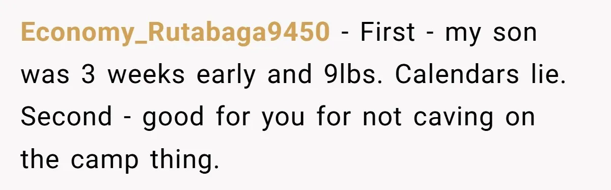 Economy_Rutabaga9450 − First - my son was 3 weeks early and 9lbs. Calendars lie. Second - good for you for not caving on the camp thing.