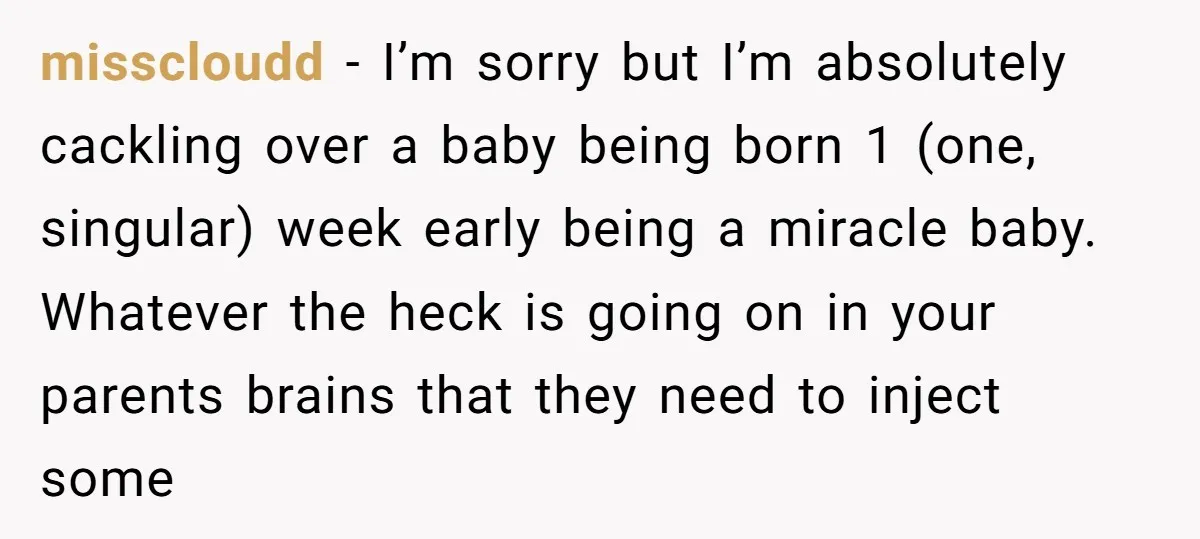 misscloudd − I’m sorry but I’m absolutely cackling over a baby being born 1 (one, singular) week early being a miracle baby. Whatever the heck is going on in your...