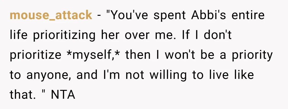 mouse_attack − "You've spent Abbi's entire life prioritizing her over me. If I don't prioritize *myself,* then I won't be a priority to anyone, and I'm not willing to live...