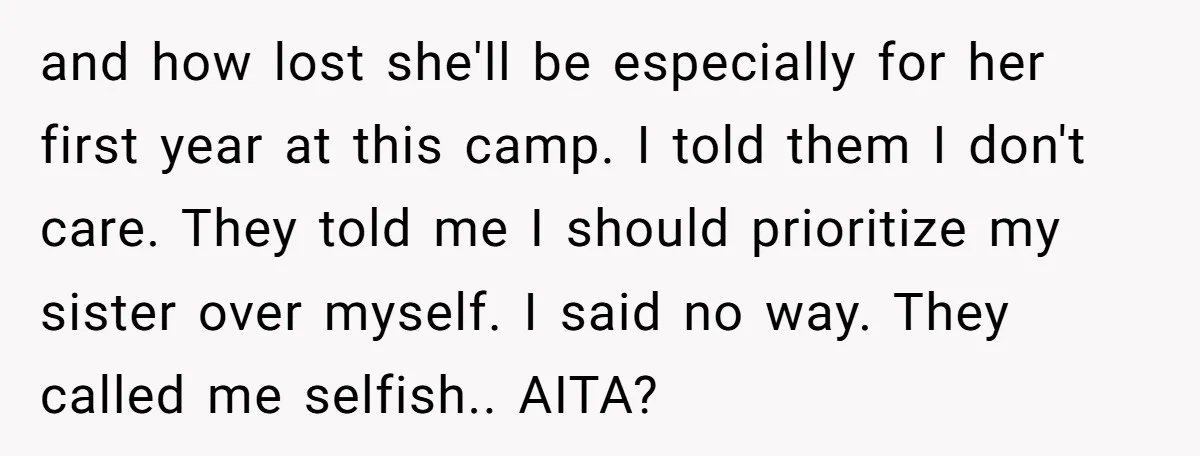 and how lost she'll be especially for her first year at this camp. I told them I don't care. They told me I should prioritize my sister over myself. I...