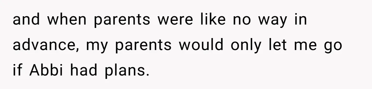 and when parents were like no way in advance, my parents would only let me go if Abbi had plans.