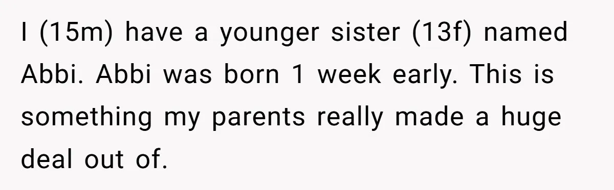 I (15m) have a younger sister (13f) named Abbi. Abbi was born 1 week early. This is something my parents really made a huge deal out of.