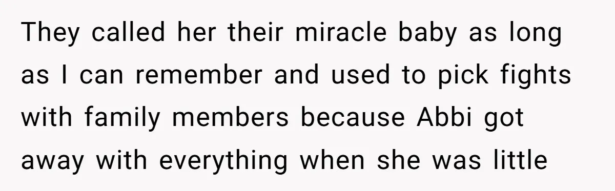 They called her their miracle baby as long as I can remember and used to pick fights with family members because Abbi got away with everything when she was little