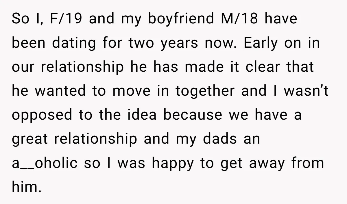 So I, F/19 and my boyfriend M/18 have been dating for two years now. Early on in our relationship he has made it clear that he wanted to move in...
