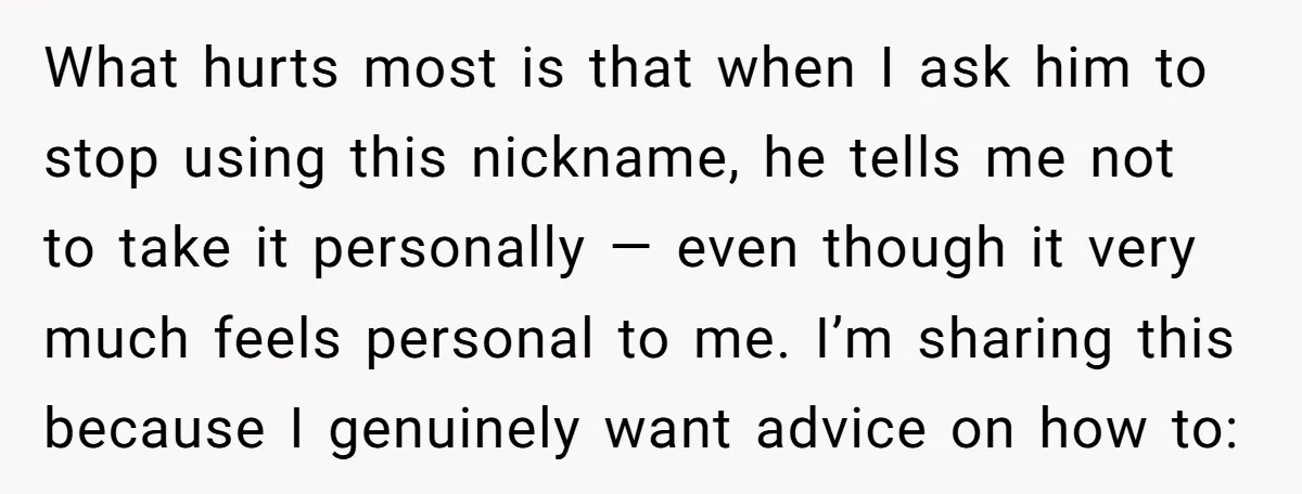 What hurts most is that when I ask him to stop using this nickname, he tells me not to take it personally — even though it very much feels personal...