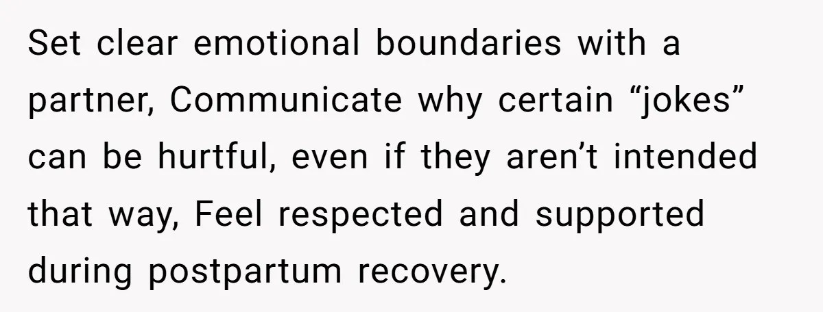 Set clear emotional boundaries with a partner, Communicate why certain “jokes” can be hurtful, even if they aren’t intended that way, Feel respected and supported during postpartum recovery.