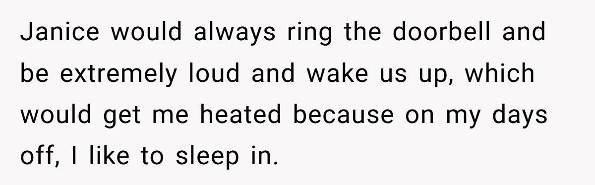 Janice would always ring the doorbell and be extremely loud and wake us up, which would get me heated because on my days off, I like to sleep in.