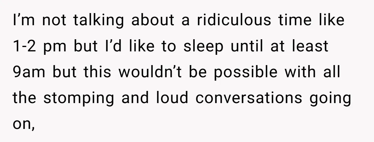 I’m not talking about a ridiculous time like 1-2 pm but I’d like to sleep until at least 9am but this wouldn’t be possible with all the stomping and loud...