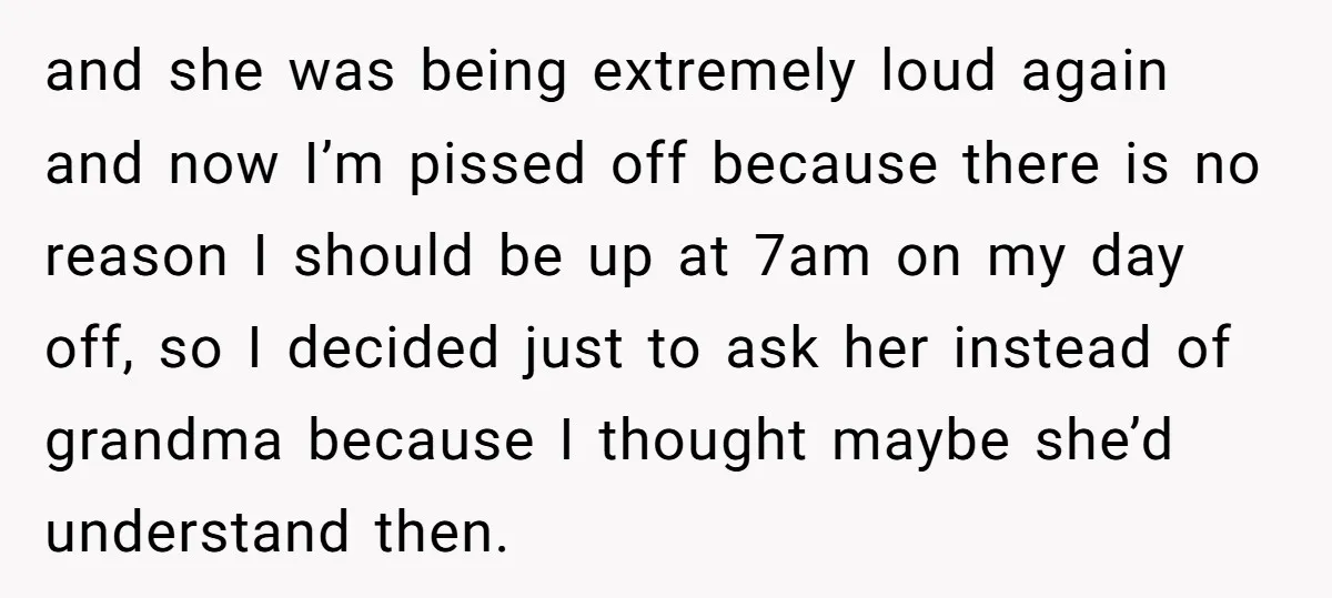 and she was being extremely loud again and now I’m pissed off because there is no reason I should be up at 7am on my day off, so I decided...