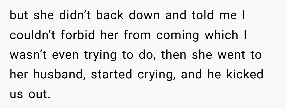but she didn’t back down and told me I couldn’t forbid her from coming which I wasn’t even trying to do, then she went to her husband, started crying, and...