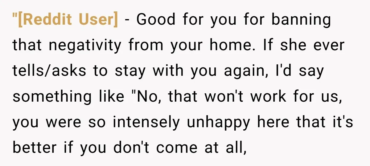 "[Reddit User] − Good for you for banning that negativity from your home. If she ever tells/asks to stay with you again, I'd say something like "No, that won't work...