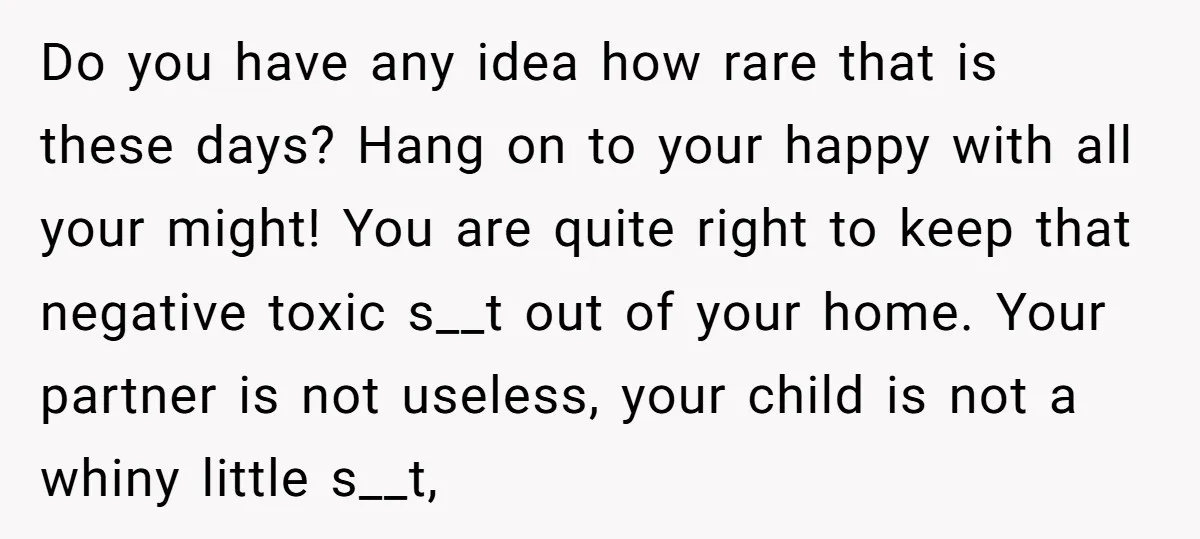 Do you have any idea how rare that is these days? Hang on to your happy with all your might! You are quite right to keep that negative toxic s__t...