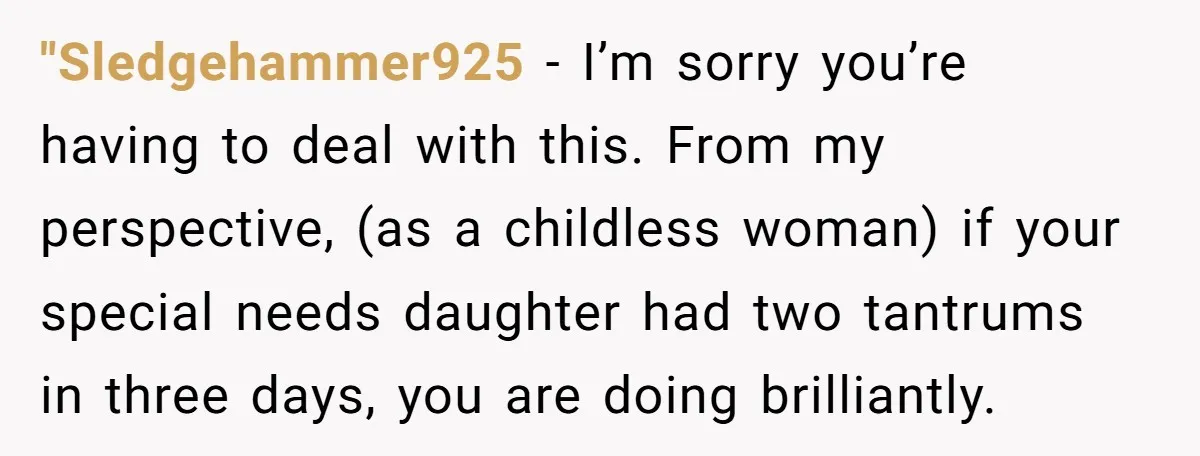 "Sledgehammer925 − I’m sorry you’re having to deal with this. From my perspective, (as a childless woman) if your special needs daughter had two tantrums in three days, you are...