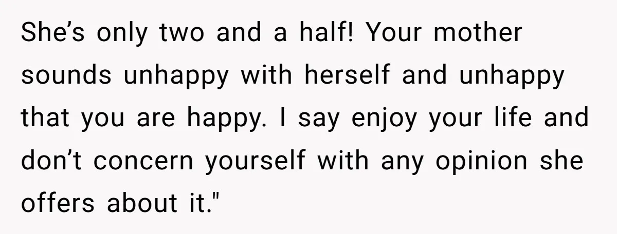 She’s only two and a half! Your mother sounds unhappy with herself and unhappy that you are happy. I say enjoy your life and don’t concern yourself with any opinion...