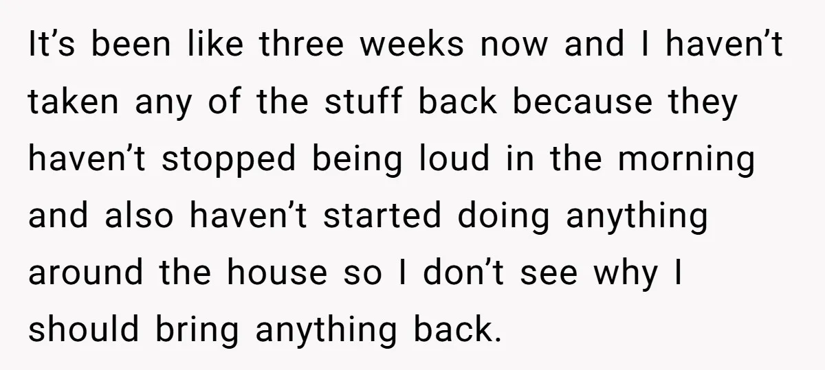 It’s been like three weeks now and I haven’t taken any of the stuff back because they haven’t stopped being loud in the morning and also haven’t started doing anything...
