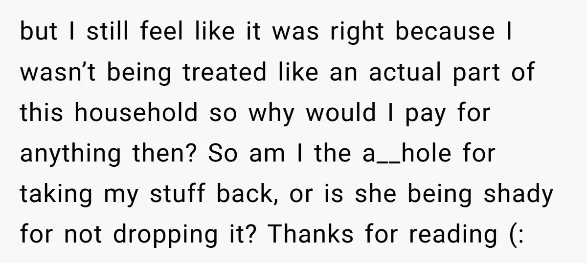 but I still feel like it was right because I wasn’t being treated like an actual part of this household so why would I pay for anything then? So am...