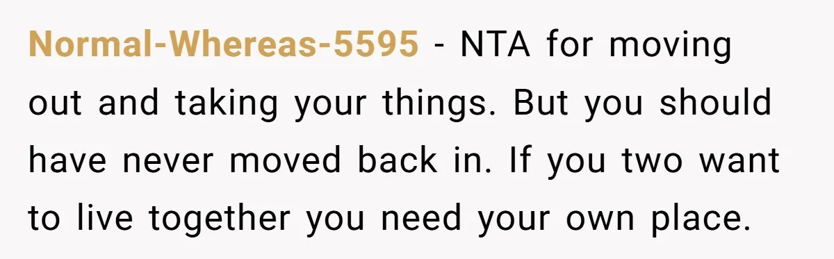 Normal-Whereas-5595 − NTA for moving out and taking your things. But you should have never moved back in. If you two want to live together you need your own place.