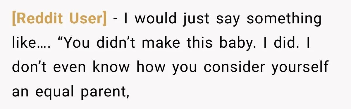 [Reddit User] − I would just say something like…. “You didn’t make this baby. I did. I don’t even know how you consider yourself an equal parent,
