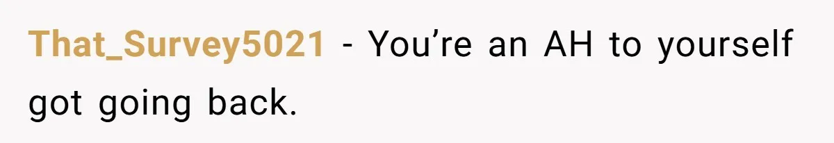 That_Survey5021 − You’re an AH to yourself got going back.