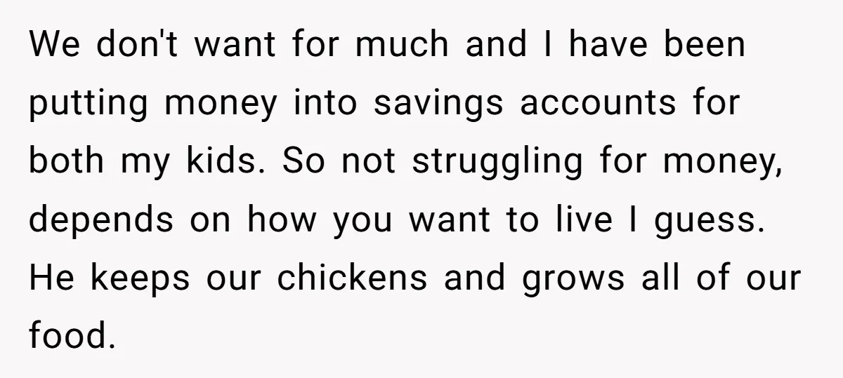 We don't want for much and I have been putting money into savings accounts for both my kids. So not struggling for money, depends on how you want to live...