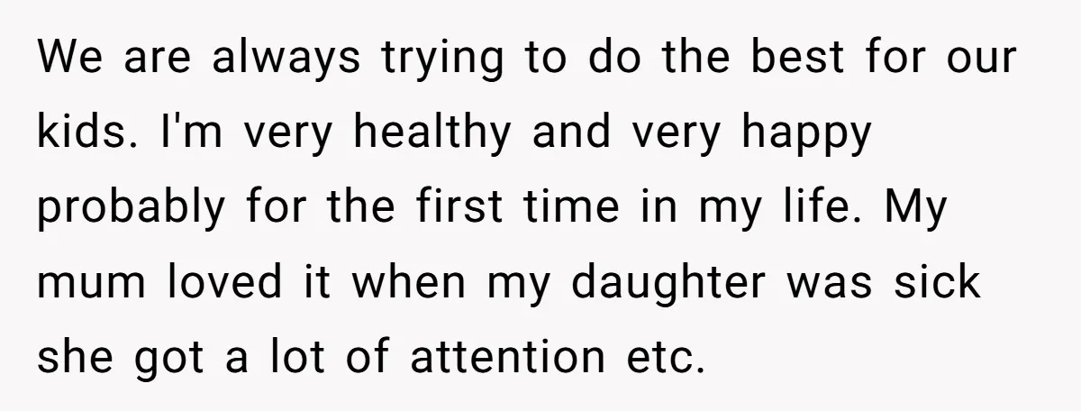 We are always trying to do the best for our kids. I'm very healthy and very happy probably for the first time in my life. My mum loved it when...