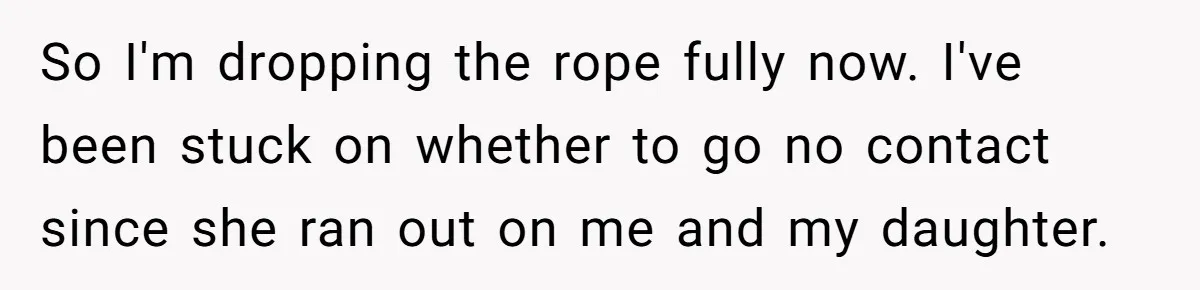 So I'm dropping the rope fully now. I've been stuck on whether to go no contact since she ran out on me and my daughter.