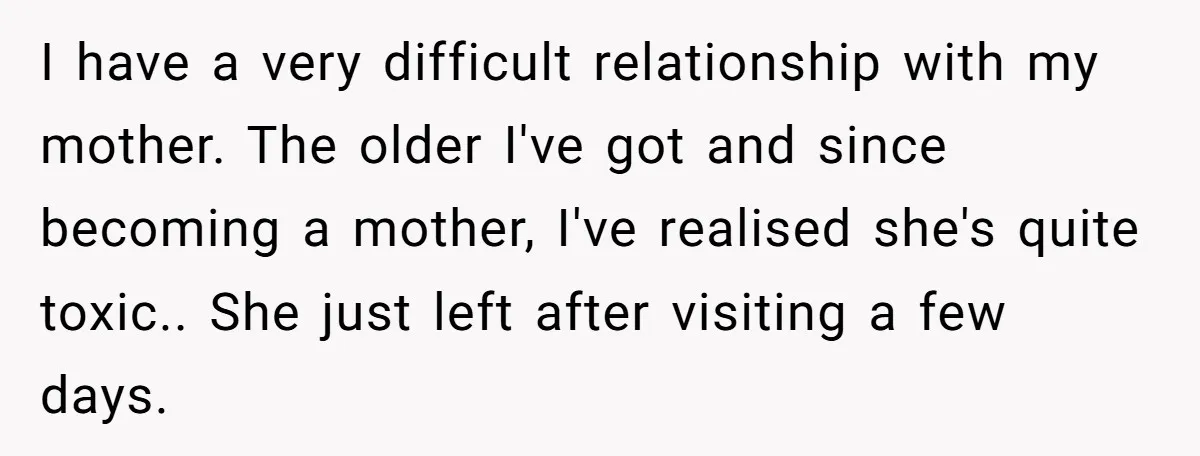 I have a very difficult relationship with my mother. The older I've got and since becoming a mother, I've realised she's quite toxic.. She just left after visiting a few...