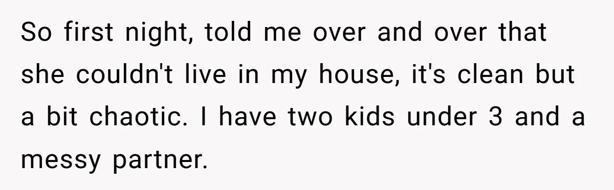 So first night, told me over and over that she couldn't live in my house, it's clean but a bit chaotic. I have two kids under 3 and a messy...